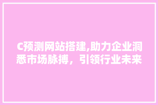 C预测网站搭建,助力企业洞悉市场脉搏，引领行业未来 C预测网站搭建,助力企业洞悉市场脉搏，引领行业未来 必应SEO