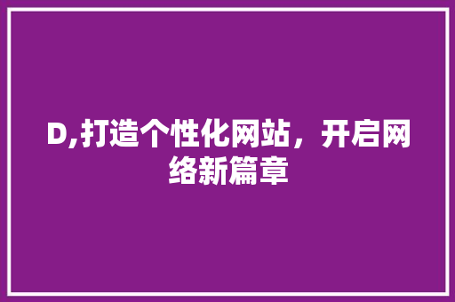 D,打造个性化网站，开启网络新篇章 D,打造个性化网站，开启网络新篇章 搜狗SEO