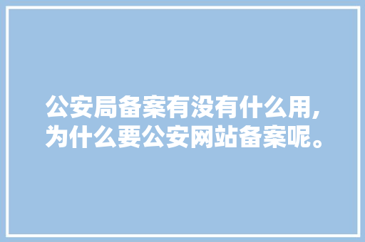 公安局备案有没有什么用,为什么要公安网站备案呢。 公安局备案有没有什么用,为什么要公安网站备案呢。 百度SEO