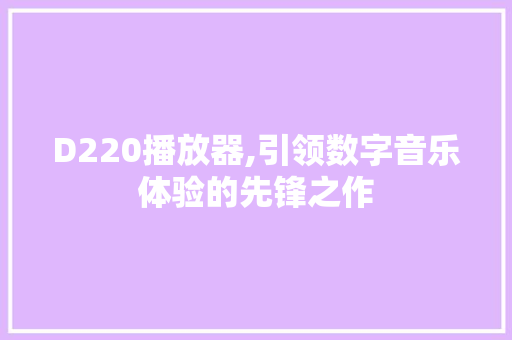 D220播放器,引领数字音乐体验的先锋之作 D220播放器,引领数字音乐体验的先锋之作 必应SEO