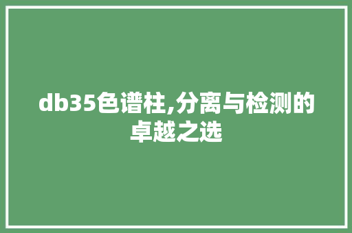 db35色谱柱,分离与检测的卓越之选 db35色谱柱,分离与检测的卓越之选 必应SEO