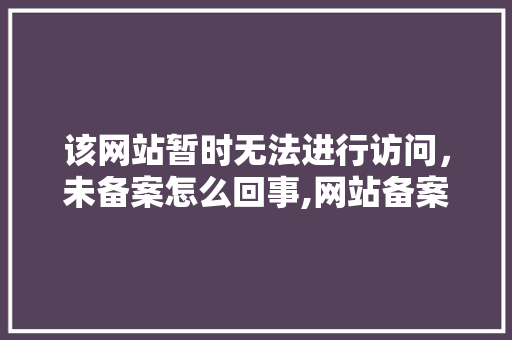 该网站暂时无法进行访问，未备案怎么回事,网站备案在北京为什么慢了。 该网站暂时无法进行访问，未备案怎么回事,网站备案在北京为什么慢了。 必应SEO