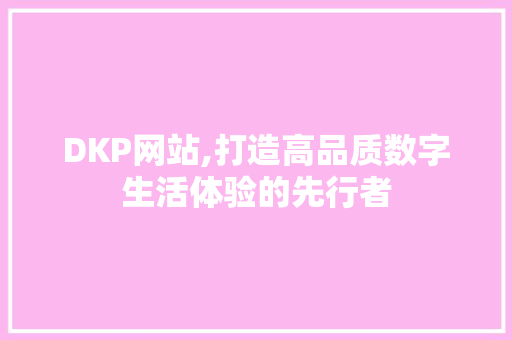 DKP网站,打造高品质数字生活体验的先行者 DKP网站,打造高品质数字生活体验的先行者 搜狗SEO