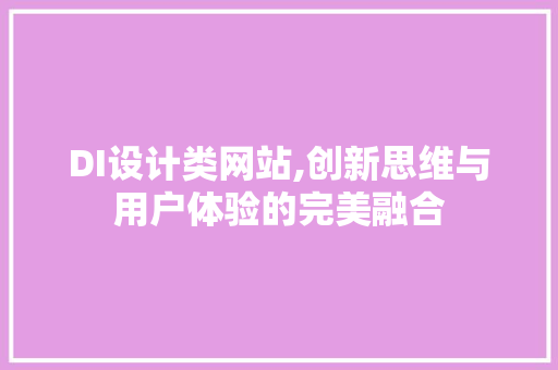 DI设计类网站,创新思维与用户体验的完美融合 DI设计类网站,创新思维与用户体验的完美融合 必应SEO