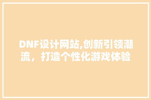 DNF设计网站,创新引领潮流，打造个性化游戏体验 DNF设计网站,创新引领潮流，打造个性化游戏体验 必应SEO
