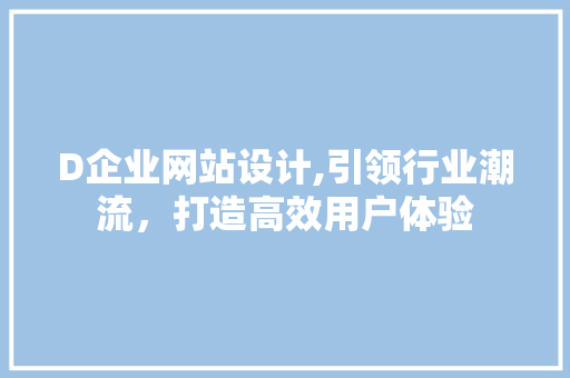 D企业网站设计,引领行业潮流，打造高效用户体验 D企业网站设计,引领行业潮流，打造高效用户体验 搜狗SEO