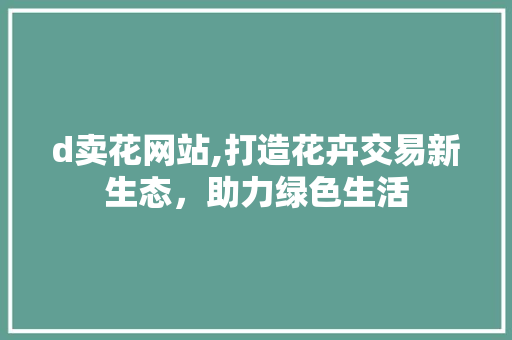 d卖花网站,打造花卉交易新生态，助力绿色生活 d卖花网站,打造花卉交易新生态，助力绿色生活 SEO关键词