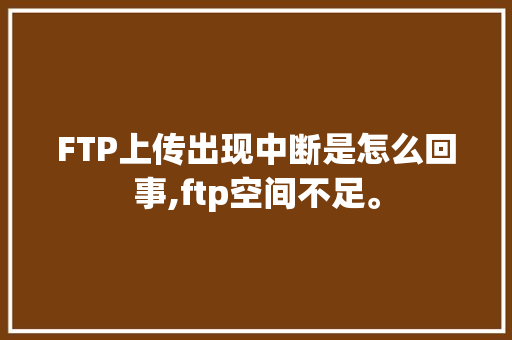 FTP上传出现中断是怎么回事,ftp空间不足。 FTP上传出现中断是怎么回事,ftp空间不足。 百度SEO