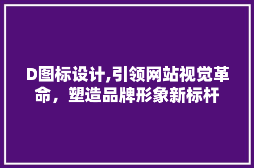 D图标设计,引领网站视觉革命，塑造品牌形象新标杆 D图标设计,引领网站视觉革命，塑造品牌形象新标杆 搜狗SEO