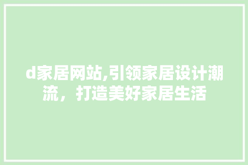 d家居网站,引领家居设计潮流，打造美好家居生活 d家居网站,引领家居设计潮流，打造美好家居生活 SEO关键词