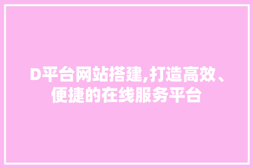 D平台网站搭建,打造高效、便捷的在线服务平台 D平台网站搭建,打造高效、便捷的在线服务平台 搜狗SEO