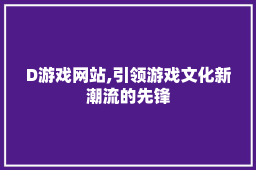 D游戏网站,引领游戏文化新潮流的先锋 D游戏网站,引领游戏文化新潮流的先锋 必应SEO