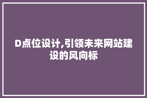 D点位设计,引领未来网站建设的风向标 D点位设计,引领未来网站建设的风向标 必应SEO