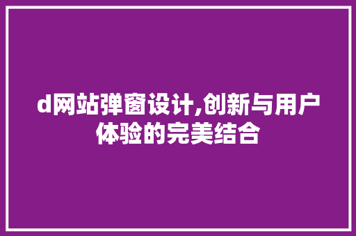 d网站弹窗设计,创新与用户体验的完美结合 d网站弹窗设计,创新与用户体验的完美结合 网站建设公司