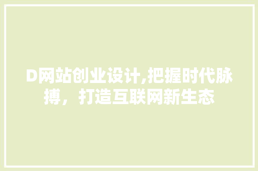 D网站创业设计,把握时代脉搏，打造互联网新生态 D网站创业设计,把握时代脉搏，打造互联网新生态 必应SEO