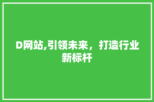 D网站,引领未来，打造行业新标杆 D网站,引领未来，打造行业新标杆 网站建设公司