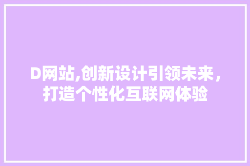 D网站,创新设计引领未来，打造个性化互联网体验 D网站,创新设计引领未来，打造个性化互联网体验 SEO关键词
