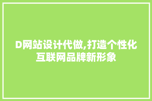 D网站设计代做,打造个性化互联网品牌新形象 D网站设计代做,打造个性化互联网品牌新形象 神马SEO