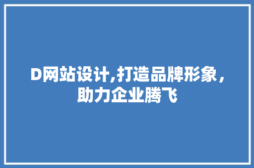 D网站设计,打造品牌形象，助力企业腾飞 D网站设计,打造品牌形象，助力企业腾飞 SEO关键词