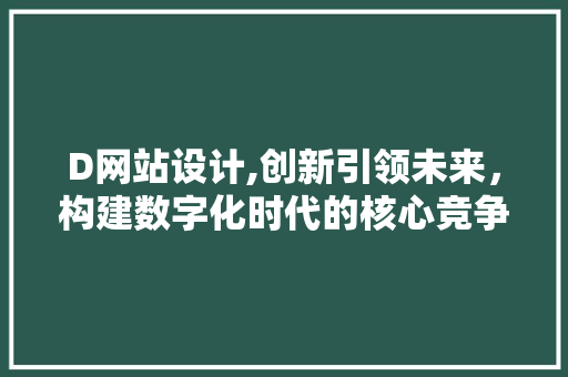 D网站设计,创新引领未来，构建数字化时代的核心竞争力 D网站设计,创新引领未来，构建数字化时代的核心竞争力 百度SEO