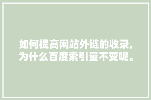 如何提高网站外链的收录,为什么百度索引量不变呢。 如何提高网站外链的收录,为什么百度索引量不变呢。 搜狗SEO