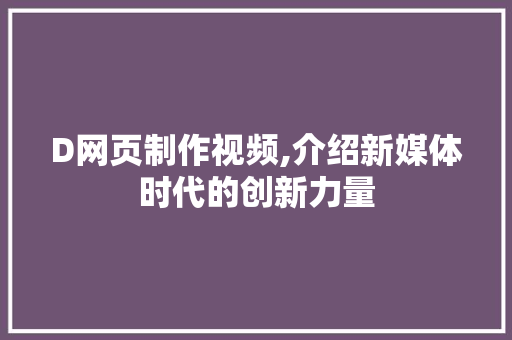 D网页制作视频,介绍新媒体时代的创新力量 D网页制作视频,介绍新媒体时代的创新力量 搜狗SEO