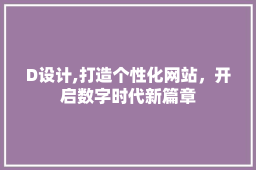 D设计,打造个性化网站，开启数字时代新篇章 D设计,打造个性化网站，开启数字时代新篇章 网站建设公司