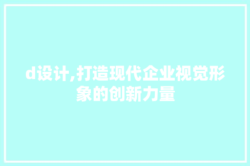 d设计,打造现代企业视觉形象的创新力量 d设计,打造现代企业视觉形象的创新力量 百度SEO