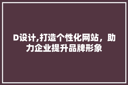D设计,打造个性化网站，助力企业提升品牌形象 D设计,打造个性化网站，助力企业提升品牌形象 搜狗SEO