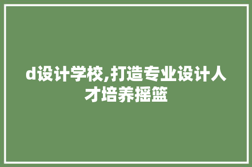 d设计学校,打造专业设计人才培养摇篮 d设计学校,打造专业设计人才培养摇篮 搜狗SEO