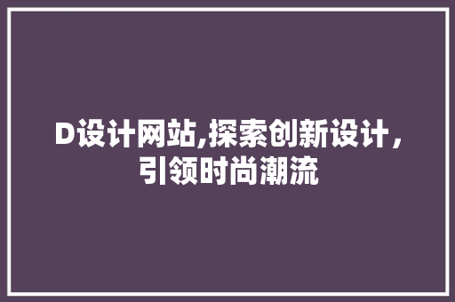 D设计网站,探索创新设计，引领时尚潮流 D设计网站,探索创新设计，引领时尚潮流 网站建设公司