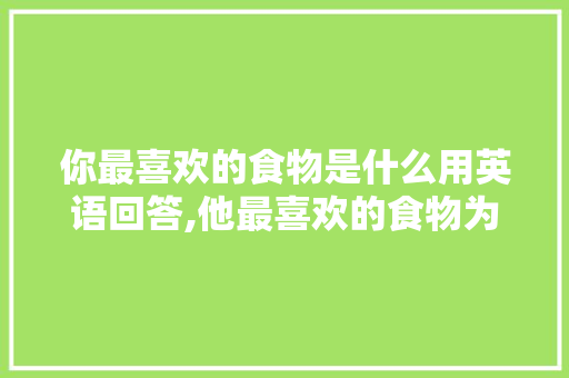 你最喜欢的食物是什么用英语回答,他最喜欢的食物为什么用his。 你最喜欢的食物是什么用英语回答,他最喜欢的食物为什么用his。 SEO关键词