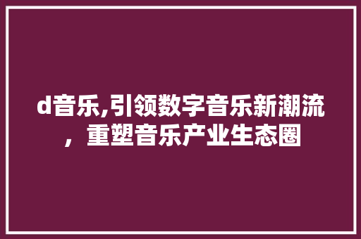 d音乐,引领数字音乐新潮流，重塑音乐产业生态圈 d音乐,引领数字音乐新潮流，重塑音乐产业生态圈 SEO关键词