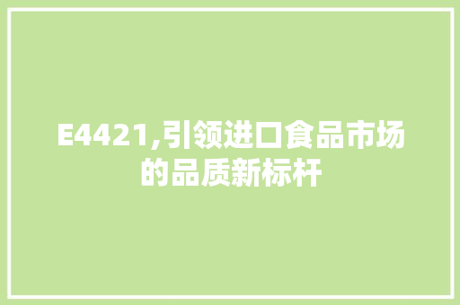 E4421,引领进口食品市场的品质新标杆 E4421,引领进口食品市场的品质新标杆 神马SEO