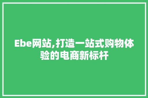 Ebe网站,打造一站式购物体验的电商新标杆 Ebe网站,打造一站式购物体验的电商新标杆 网站建设公司