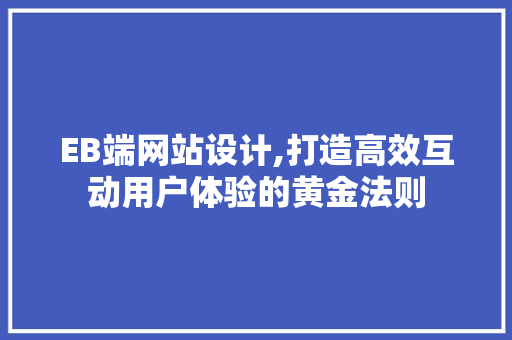 EB端网站设计,打造高效互动用户体验的黄金法则 EB端网站设计,打造高效互动用户体验的黄金法则 必应SEO