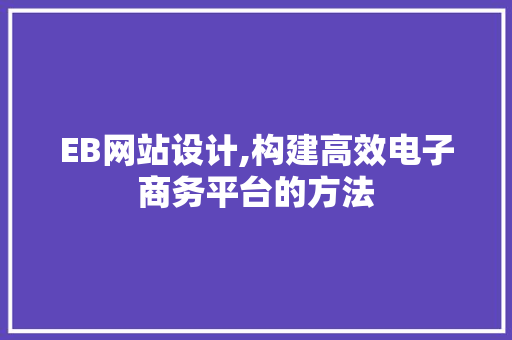 EB网站设计,构建高效电子商务平台的方法 EB网站设计,构建高效电子商务平台的方法 网站建设公司