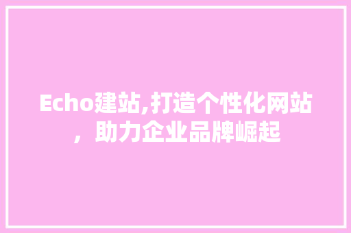 Echo建站,打造个性化网站，助力企业品牌崛起 Echo建站,打造个性化网站，助力企业品牌崛起 搜狗SEO