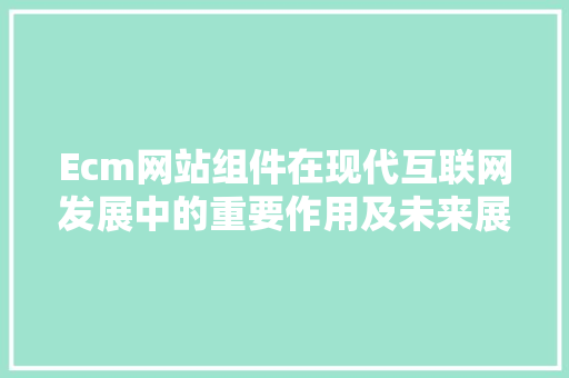Ecm网站组件在现代互联网发展中的重要作用及未来展望 Ecm网站组件在现代互联网发展中的重要作用及未来展望 SEO关键词