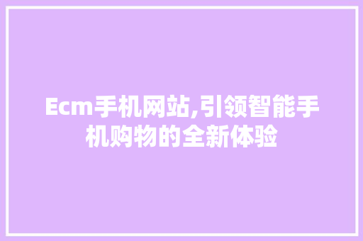 Ecm手机网站,引领智能手机购物的全新体验 Ecm手机网站,引领智能手机购物的全新体验 必应SEO