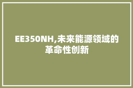 EE350NH,未来能源领域的革命性创新 EE350NH,未来能源领域的革命性创新 必应SEO