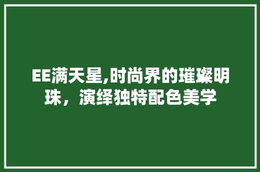 EE满天星,时尚界的璀璨明珠，演绎独特配色美学 EE满天星,时尚界的璀璨明珠，演绎独特配色美学 SEO关键词
