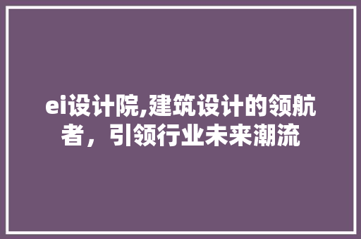 ei设计院,建筑设计的领航者，引领行业未来潮流 ei设计院,建筑设计的领航者，引领行业未来潮流 必应SEO
