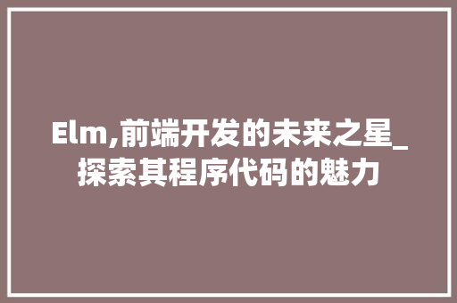 Elm,前端开发的未来之星_探索其程序代码的魅力 Elm,前端开发的未来之星_探索其程序代码的魅力 必应SEO