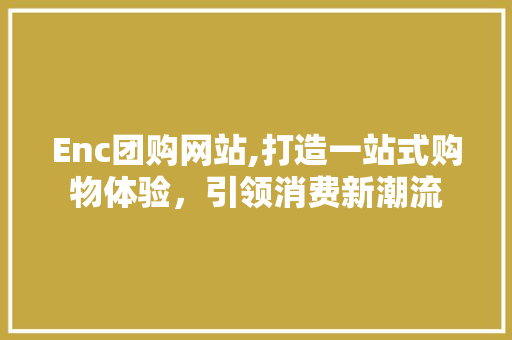 Enc团购网站,打造一站式购物体验，引领消费新潮流