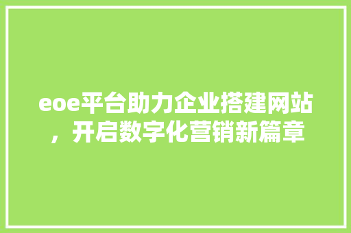 eoe平台助力企业搭建网站，开启数字化营销新篇章 eoe平台助力企业搭建网站，开启数字化营销新篇章 网站建设公司