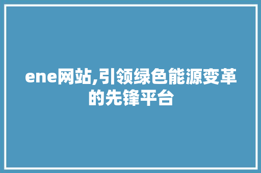 ene网站,引领绿色能源变革的先锋平台 ene网站,引领绿色能源变革的先锋平台 百度SEO