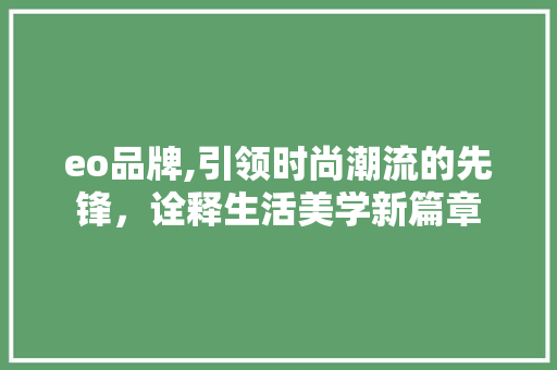 eo品牌,引领时尚潮流的先锋，诠释生活美学新篇章 eo品牌,引领时尚潮流的先锋，诠释生活美学新篇章 搜狗SEO