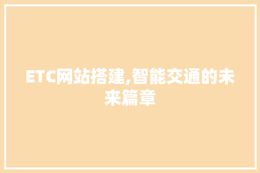 ETC网站搭建,智能交通的未来篇章 ETC网站搭建,智能交通的未来篇章 神马SEO