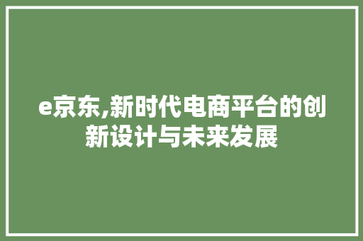 e京东,新时代电商平台的创新设计与未来发展 e京东,新时代电商平台的创新设计与未来发展 必应SEO